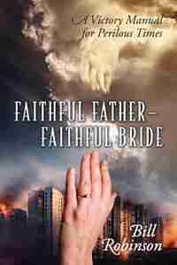 Faithful Father - Faithful Bride: A Victory Manual For Perilous Times by BILL ROBINSON