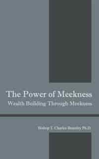 The Power Of Meekness: Wealth Building Through Meekness by Bishop T Charles Brantley Phd