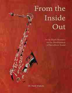 From The Inside Out: An In-depth Resource For The Development Of Saxophone Sound by Dr Mark Watkins
