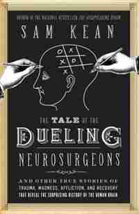 The Tale Of The Dueling Neurosurgeons: The History Of The Human Brain As Revealed By True Stories Of Trauma, Madness, And Recovery by Sam Kean
