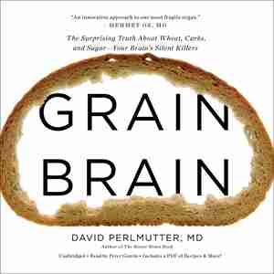 Grain Brain: The Surprising Truth About Wheat, Carbs, And Sugar-your Brain's Silent Killers by David Perlmutter