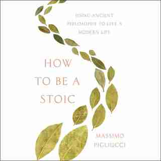 How To Be A Stoic: Using Ancient Philosophy To Live A Modern Life by Massimo Pigliucci