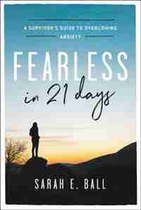 Fearless In 21 Days: A Survivor's Guide To Overcoming Anxiety by Sarah E. Ball