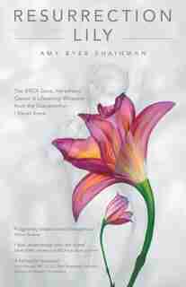 Resurrection Lily: The Brca Gene, Hereditary Cancer & Lifesaving Whispers From The Grandmother I Never Knew by Amy Byer Shainman