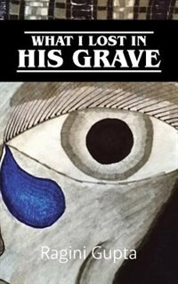 What I Lost In His Grave by Ragini Gupta