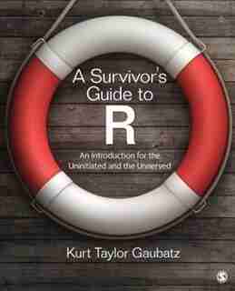 A Survivor's Guide To R: An Introduction For The Uninitiated And The Unnerved by Kurt Taylor Gaubatz