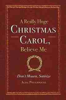 A Really Huge Christmas Carol, Believe Me: ( Don't Mourn, Satirize ) by Alec Pruchnicki