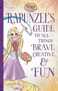 Tangled The Series: Rapunzel's Guide To All Things Brave, Creative, And Fun! by Disney Book Group