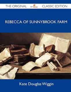 Rebecca Of Sunnybrook Farm - The Original Classic Edition by Kate Douglas Wiggin