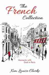 The French Collection: Moments with God in Paris by Kim Louis Louise Clarke