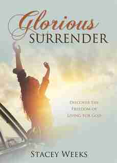 Glorious Surrender: Discover the Freedom of Living for God by Stacey Weeks