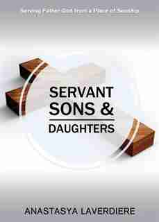 Servant Sons and Daughters: Serving Father God from a Place of Sonship by Anasta Laverdiere