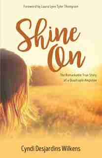 Shine On: The Remarkable True Story of a Quadruple Amputee by Cyndi Wilkens