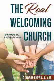 The Real Welcoming Church: Imitating God, Thinking Like Jesus by Stewart Brown