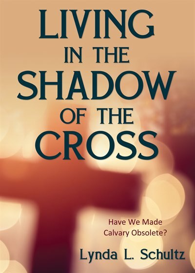 Living in the Shadow of the Cross: Have We Made Calvary Obsolete? by Lynda L. Schultz