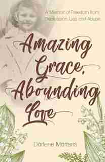 Amazing Grace, Abounding Love: A Memoir of Freedom from Depression, Lies and Abuse by Darlene Martens
