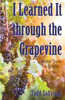 I Learned It through the Grapevine: Wisdom Comes in Bunches by Todd Soltysiak