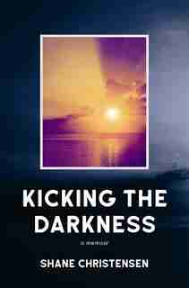 Kicking the Darkness: A Memoir by Shane Christensen