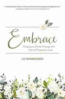 Embrace: Clinging To Christ Through The Pain Of Pregnancy Loss by Liz Mannegren