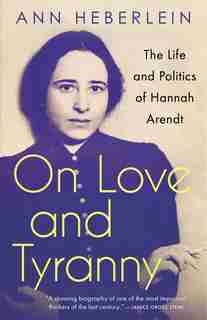 On Love And Tyranny: The Life And Politics Of Hannah Arendt by Ann Heberlein