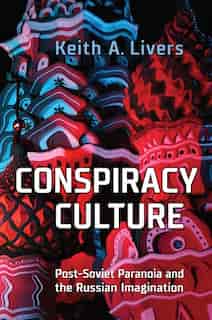 Conspiracy Culture: Post-soviet Paranoia And The Russian Imagination by Keith A. Livers
