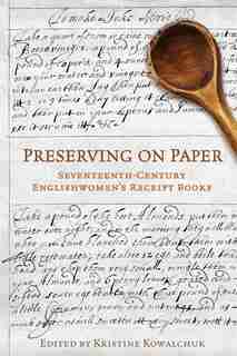 Preserving on Paper: Seventeenth-Century Englishwomen's Receipt Books de Kristine Kowalchuk