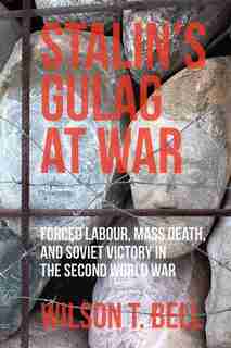 Stalin's Gulag At War: Forced Labour, Mass Death, And Soviet Victory In The Second World War by Wilson T. Bell