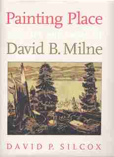 Painting Place: The Life And Work Of David B. Milne by David P. Silcox