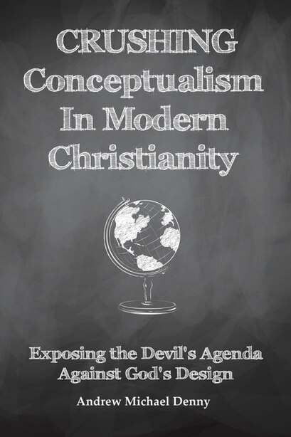Crushing Conceptualism In Modern Christianity: Exposing The Devil's Agenda Against God's Design by Andrew Michael Denny