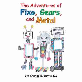The Adventures Of Fixo, Gears, And Metal by Charles E. Battle Iii