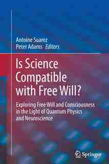 Is Science Compatible With Free Will?: Exploring Free Will And Consciousness In The Light Of Quantum Physics And Neuroscience by Antoine Suarez