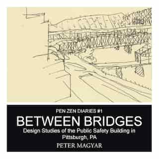 Between Bridges: Design Studies of the Public Safety Building in Pittsburgh, PA by Peter Magyar