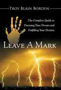 Leave A Mark: The Complete Guide to Pursuing Your Dream and Fulfilling Your Destiny by Troy Blain Borden