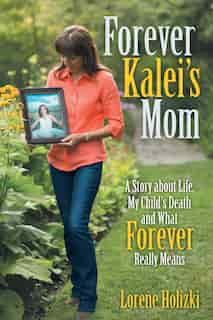 Forever Kalei's Mom: A Story about Life, My Child's Death and What Forever Really Means by Lorene Holizki