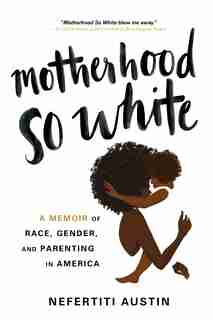 Motherhood So White: A Memoir Of Race, Gender, And Parenting In America by Nefertiti Austin