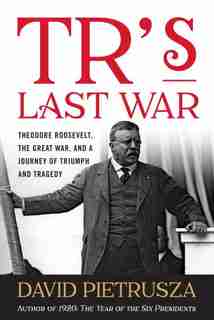 Tr's Last War: Theodore Roosevelt, The Great War, And A Journey Of Triumph And Tragedy by David Pietrusza