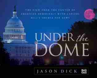 Under The Dome: The View From The Center Of American Democracy With Capitol Hill's Source For News by Jason Dick