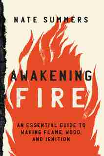 Awakening Fire: An Essential Guide To Waking Flame, Wood, And Ignition by Nate Summers