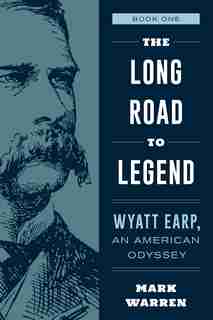 The Long Road To Legend: The American Odyssey Of Wyatt Earp by Mark Warren