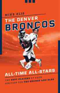 The Denver Broncos All-time All-stars: The Best Players At Each Position For The Orange And Blue by Andrew Mason