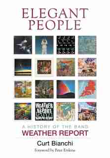 Elegant People: A History Of The Band Weather Report by Curt Bianchi