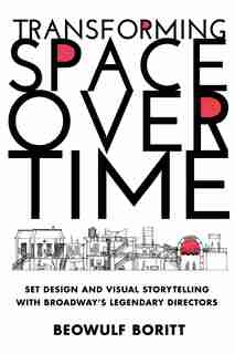 Transforming Space Over Time: Set Design And Visual Storytelling With Broadway's Legendary Directors by Beowulf Boritt