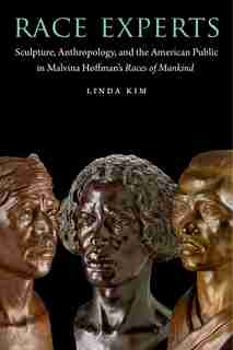 Race Experts: Sculpture, Anthropology, and the American Public in Malvina Hoffman's Races of Mankind by Linda Kim