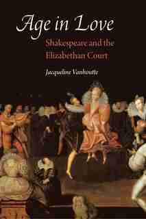 Age in Love: Shakespeare and the Elizabethan Court by Jacqueline Vanhoutte