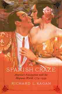 The Spanish Craze: America's Fascination with the Hispanic World, 1779-1939 by Richard L. Kagan