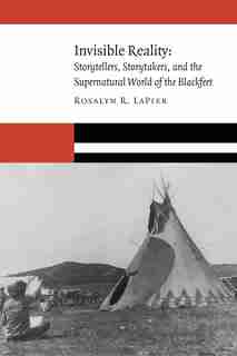 Invisible Reality: Storytellers, Storytakers, and the Supernatural World of the Blackfeet by Rosalyn R. LaPier