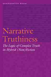 Narrative Truthiness: The Logic Of Complex Truth In Hybrid (non)fiction by Annjeanette Wiese