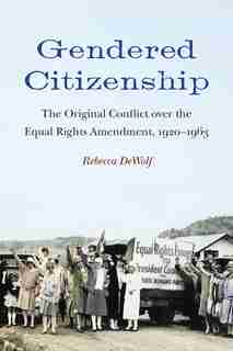 Gendered Citizenship: The Original Conflict Over The Equal Rights Amendment, 1920-1963 by Rebecca Dewolf