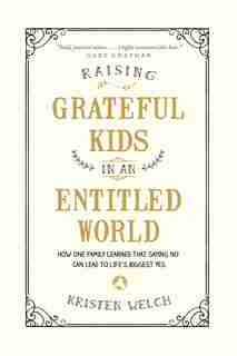 Raising Grateful Kids In An Entitled World: How One Family Learned That Saying No Can Lead To Life's Biggest Yes by Kristen Welch