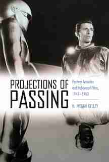 Projections Of Passing: Postwar Anxieties And Hollywood Films, 1947-1960 by N. Megan Kelley